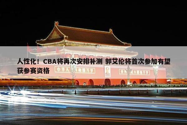 人性化！CBA将再次安排补测 郭艾伦将首次参加有望获参赛资格