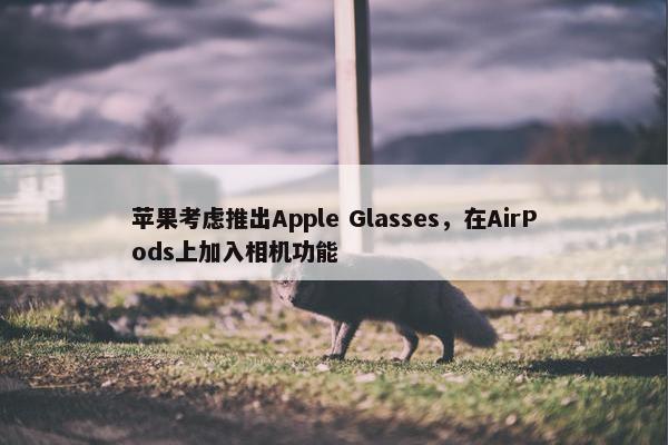 苹果考虑推出Apple Glasses，在AirPods上加入相机功能