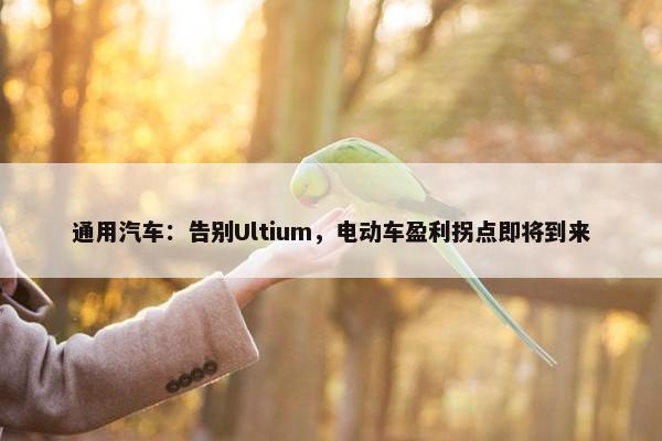 通用汽车：告别Ultium，电动车盈利拐点即将到来