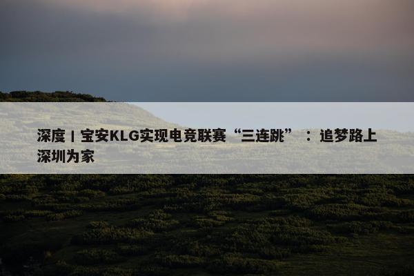 深度丨宝安KLG实现电竞联赛“三连跳” ：追梦路上深圳为家