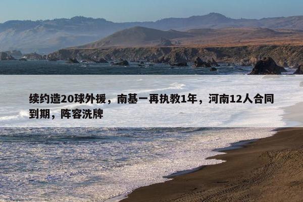 续约造20球外援，南基一再执教1年，河南12人合同到期，阵容洗牌