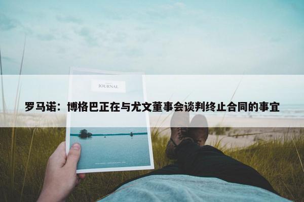 罗马诺：博格巴正在与尤文董事会谈判终止合同的事宜