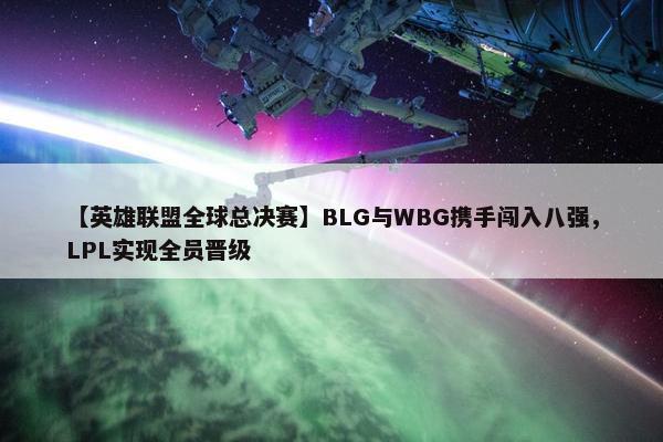 【英雄联盟全球总决赛】BLG与WBG携手闯入八强，LPL实现全员晋级