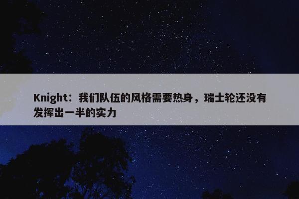 Knight：我们队伍的风格需要热身，瑞士轮还没有发挥出一半的实力