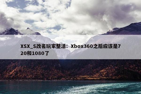 XSX_S改名玩家整活：Xbox360之后应该是720和1080了