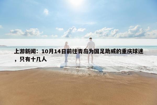 上游新闻：10月14日前往青岛为国足助威的重庆球迷，只有十几人