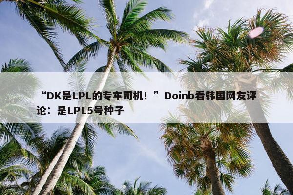 “DK是LPL的专车司机！”Doinb看韩国网友评论：是LPL5号种子