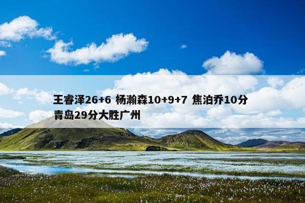 王睿泽26+6 杨瀚森10+9+7 焦泊乔10分 青岛29分大胜广州