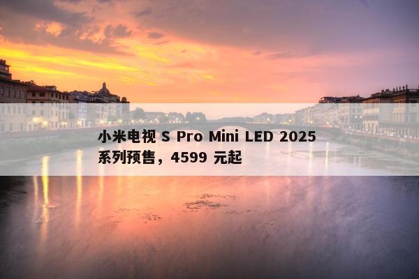 小米电视 S Pro Mini LED 2025 系列预售，4599 元起