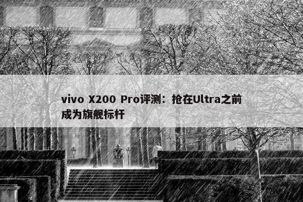 vivo X200 Pro评测：抢在Ultra之前成为旗舰标杆