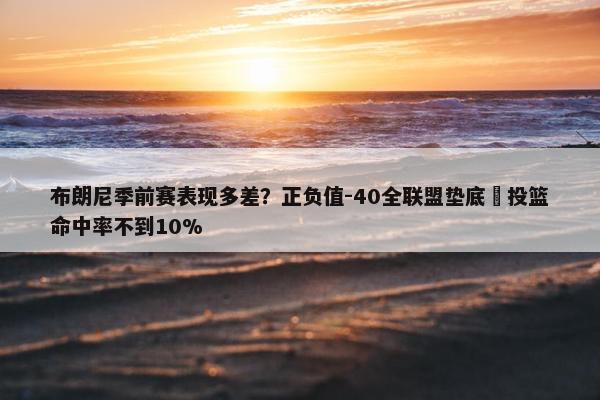 布朗尼季前赛表现多差？正负值-40全联盟垫底 投篮命中率不到10%