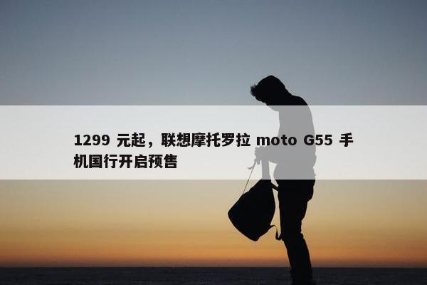 1299 元起，联想摩托罗拉 moto G55 手机国行开启预售