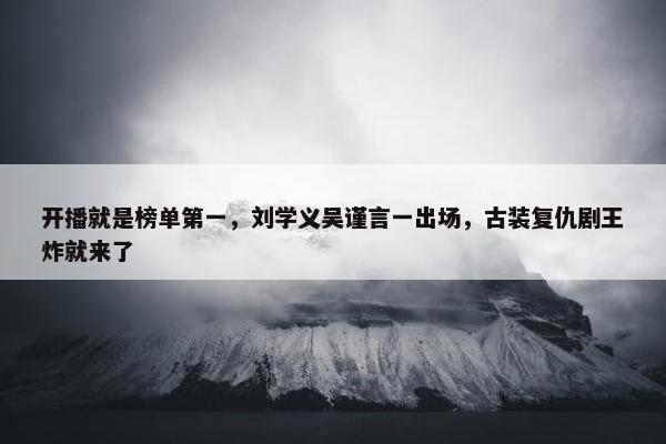 开播就是榜单第一，刘学义吴谨言一出场，古装复仇剧王炸就来了