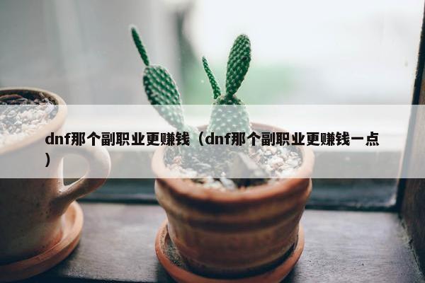 dnf那个副职业更赚钱（dnf那个副职业更赚钱一点）