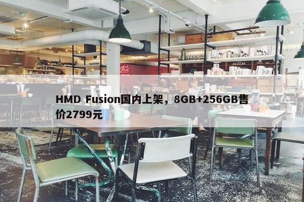 HMD Fusion国内上架，8GB+256GB售价2799元