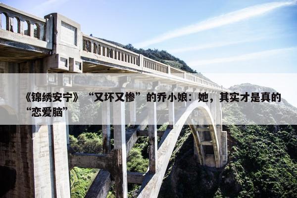 《锦绣安宁》“又坏又惨”的乔小娘：她，其实才是真的“恋爱脑”