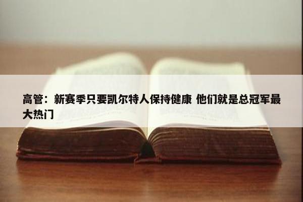 高管：新赛季只要凯尔特人保持健康 他们就是总冠军最大热门