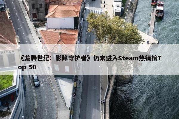 《龙腾世纪：影障守护者》仍未进入Steam热销榜Top 50