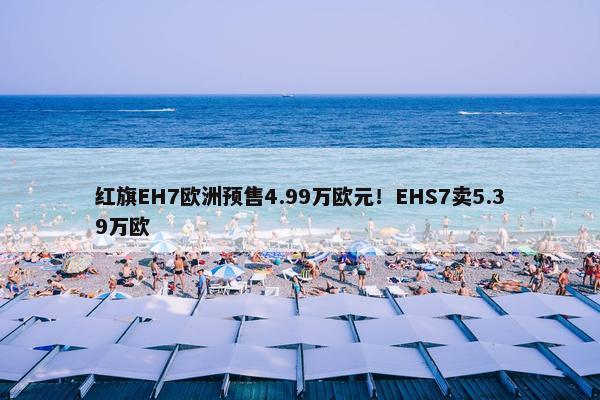 红旗EH7欧洲预售4.99万欧元！EHS7卖5.39万欧