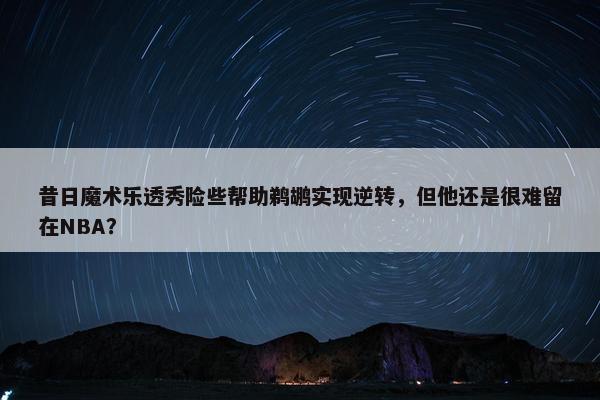 昔日魔术乐透秀险些帮助鹈鹕实现逆转，但他还是很难留在NBA？