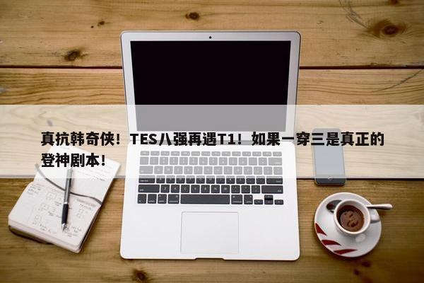 真抗韩奇侠！TES八强再遇T1！如果一穿三是真正的登神剧本！