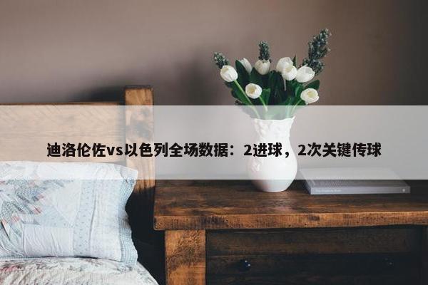 迪洛伦佐vs以色列全场数据：2进球，2次关键传球