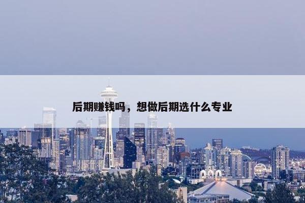 后期赚钱吗，想做后期选什么专业