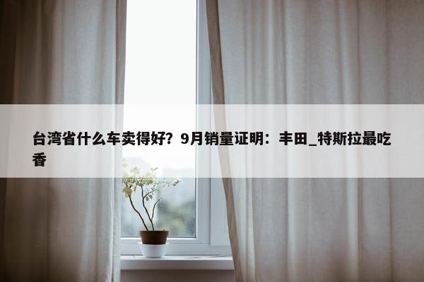 台湾省什么车卖得好？9月销量证明：丰田_特斯拉最吃香