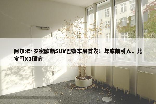 阿尔法·罗密欧新SUV巴黎车展首发！年底前引入，比宝马X1便宜