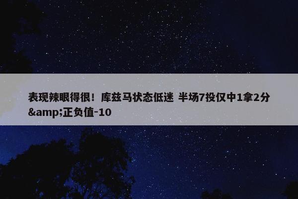 表现辣眼得很！库兹马状态低迷 半场7投仅中1拿2分&正负值-10