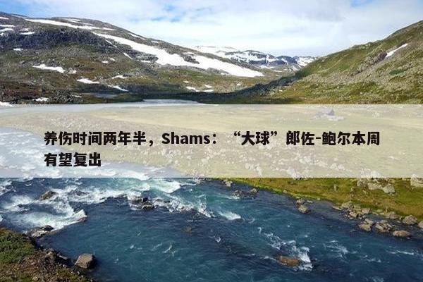 养伤时间两年半，Shams：“大球”郎佐-鲍尔本周有望复出