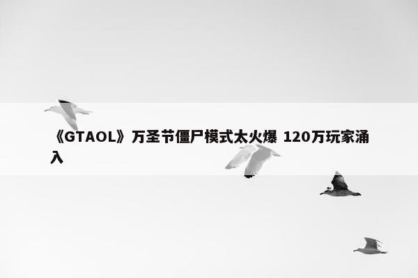 《GTAOL》万圣节僵尸模式太火爆 120万玩家涌入