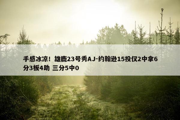 手感冰凉！雄鹿23号秀AJ-约翰逊15投仅2中拿6分3板4助 三分5中0