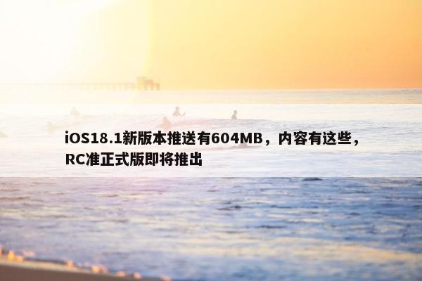 iOS18.1新版本推送有604MB，内容有这些，RC准正式版即将推出