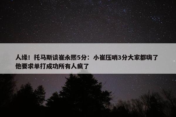 人缘！托马斯谈崔永熙5分：小崔压哨3分大家都嗨了 他要求单打成功所有人疯了