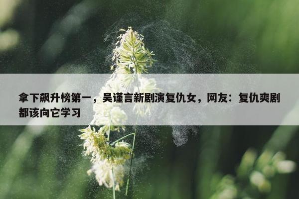 拿下飙升榜第一，吴谨言新剧演复仇女，网友：复仇爽剧都该向它学习