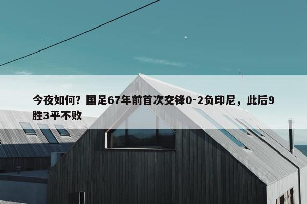 今夜如何？国足67年前首次交锋0-2负印尼，此后9胜3平不败