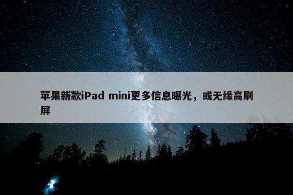 苹果新款iPad mini更多信息曝光，或无缘高刷屏