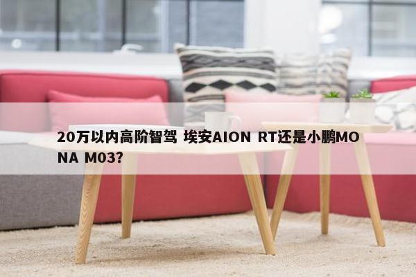 20万以内高阶智驾 埃安AION RT还是小鹏MONA M03？