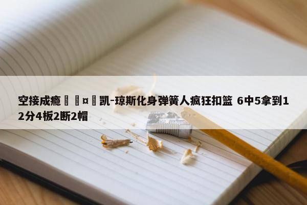 空接成瘾🤪凯-琼斯化身弹簧人疯狂扣篮 6中5拿到12分4板2断2帽