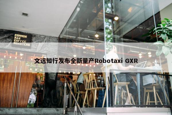 文远知行发布全新量产Robotaxi GXR