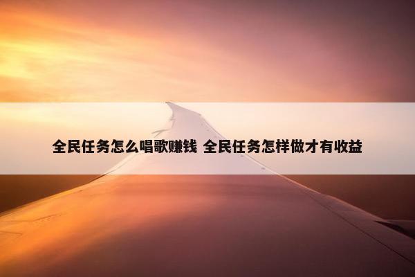 全民任务怎么唱歌赚钱 全民任务怎样做才有收益