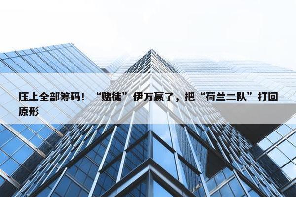 压上全部筹码！“赌徒”伊万赢了，把“荷兰二队”打回原形