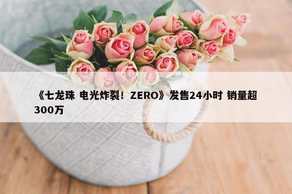 《七龙珠 电光炸裂！ZERO》发售24小时 销量超300万