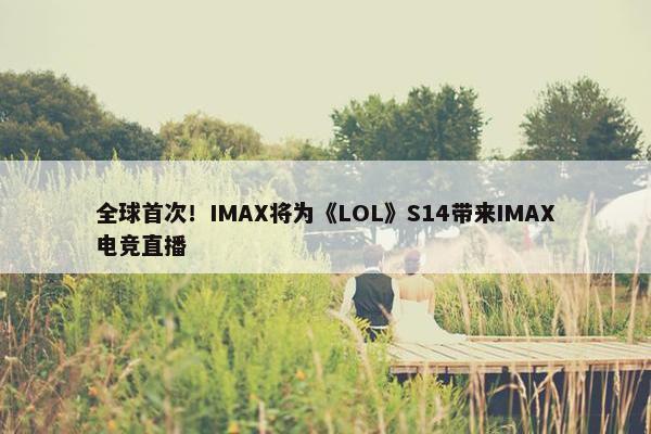 全球首次！IMAX将为《LOL》S14带来IMAX电竞直播