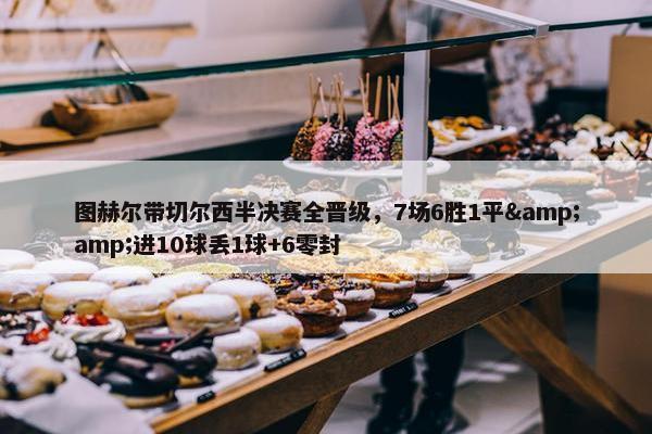 图赫尔带切尔西半决赛全晋级，7场6胜1平&amp;进10球丢1球+6零封