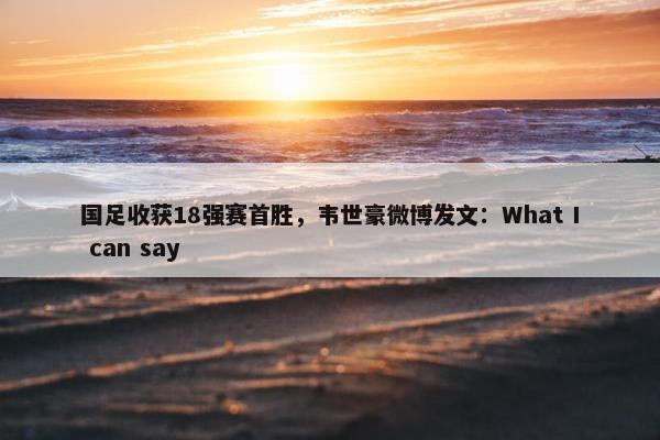 国足收获18强赛首胜，韦世豪微博发文：What I can say