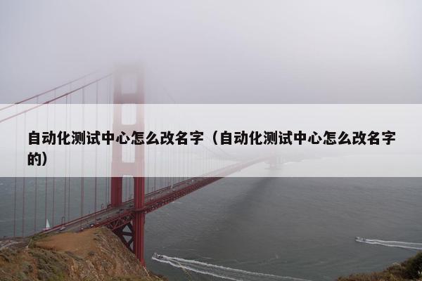 自动化测试中心怎么改名字（自动化测试中心怎么改名字的）