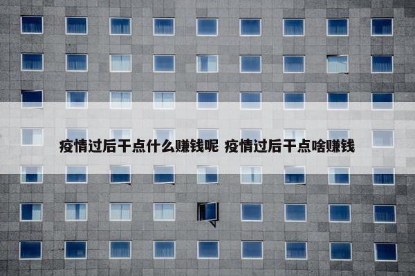 疫情过后干点什么赚钱呢 疫情过后干点啥赚钱