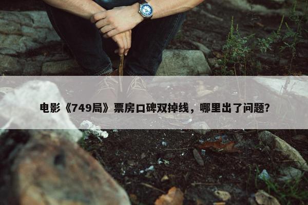 电影《749局》票房口碑双掉线，哪里出了问题？